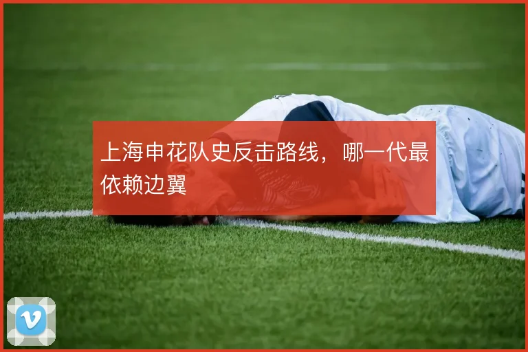 上海申花队史反击路线,哪一代最依赖边翼