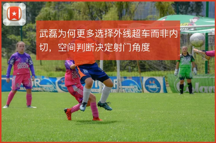 武磊为何更多选择外线超车而非内切，空间判断决定射门角度